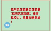 桂附灵芝胶囊灵芝胶囊(桂附灵芝胶囊：提高免疫力，改善失眠焦虑)