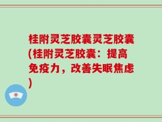 桂附灵芝胶囊灵芝胶囊(桂附灵芝胶囊：提高免疫力，改善失眠焦虑)