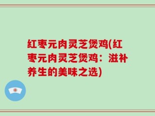 红枣元肉灵芝煲鸡(红枣元肉灵芝煲鸡：滋补养生的美味之选)