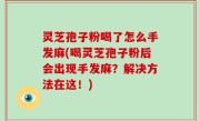 灵芝孢子粉喝了怎么手发麻(喝灵芝孢子粉后会出现手发麻？解决方法在这！)