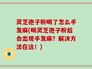 灵芝孢子粉喝了怎么手发麻(喝灵芝孢子粉后会出现手发麻？解决方法在这！)