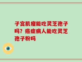 子宫肌瘤能吃灵芝孢子吗？癌症病人能吃灵芝孢子粉吗