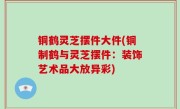 铜鹤灵芝摆件大件(铜制鹤与灵芝摆件：装饰艺术品大放异彩)
