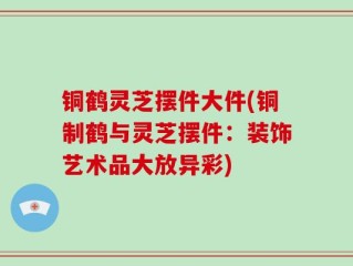 铜鹤灵芝摆件大件(铜制鹤与灵芝摆件：装饰艺术品大放异彩)
