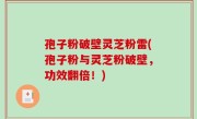 孢子粉破壁灵芝粉雷(孢子粉与灵芝粉破壁，功效翻倍！)