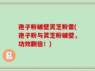 孢子粉破壁灵芝粉雷(孢子粉与灵芝粉破壁，功效翻倍！)