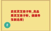 卖买灵芝孢子粉_高品质灵芝孢子粉，健康养生新选择)