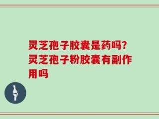 灵芝孢子胶囊是药吗？灵芝孢子粉胶囊有副作用吗