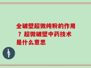 全破壁超微纯粉的作用 ？超微破壁中药技术是什么意思