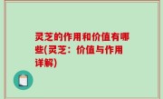 灵芝的作用和价值有哪些(灵芝：价值与作用详解)