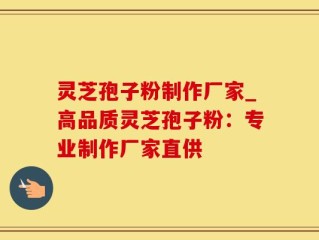 灵芝孢子粉制作厂家_高品质灵芝孢子粉：专业制作厂家直供