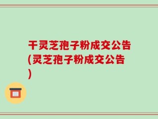 干灵芝孢子粉成交公告(灵芝孢子粉成交公告)