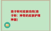 孢子粉对皮肤功效(孢子粉：神奇的皮肤护理神器)