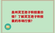 泉州灵芝孢子粉胶囊价格?了解灵芝孢子粉胶囊的市场行情?