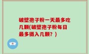 破壁孢子粉一天最多吃几颗(破壁孢子粉每日最多摄入几颗？)
