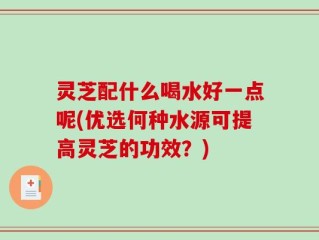 灵芝配什么喝水好一点呢(优选何种水源可提高灵芝的功效？)