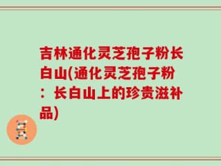 吉林通化灵芝孢子粉长白山(通化灵芝孢子粉：长白山上的珍贵滋补品)