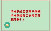 手术的吃灵芝孢子粉吗手术前后能否食用灵芝孢子粉？)