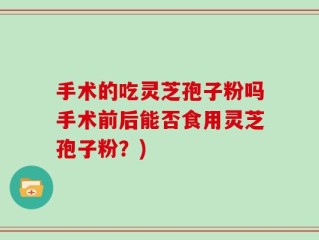 手术的吃灵芝孢子粉吗手术前后能否食用灵芝孢子粉？)