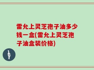 雷允上灵芝孢子油多少钱一盒(雷允上灵芝孢子油盒装价格)