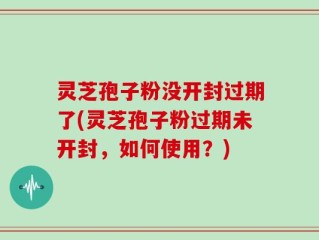 灵芝孢子粉没开封过期了(灵芝孢子粉过期未开封，如何使用？)