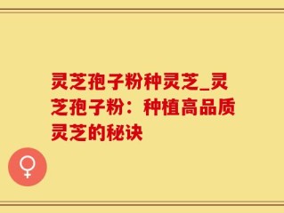 灵芝孢子粉种灵芝_灵芝孢子粉：种植高品质灵芝的秘诀