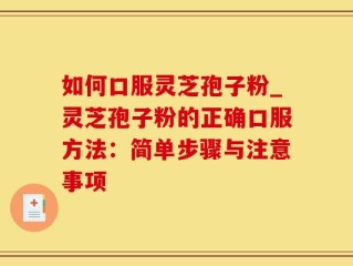 如何口服灵芝孢子粉_灵芝孢子粉的正确口服方法：简单步骤与注意事项