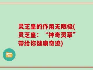 灵芝皇的作用无限极(灵芝皇：“神奇灵草”带给你健康奇迹)