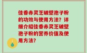佳香赤灵芝破壁孢子粉的功效与使用方法？详细介绍佳香赤灵芝破壁孢子粉的营养价值及使用方法？