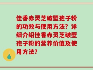 佳香赤灵芝破壁孢子粉的功效与使用方法？详细介绍佳香赤灵芝破壁孢子粉的营养价值及使用方法？