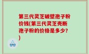 第三代灵芝破壁孢子粉价钱(第三代灵芝壳断孢子粉的价格是多少？)