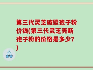 第三代灵芝破壁孢子粉价钱(第三代灵芝壳断孢子粉的价格是多少？)