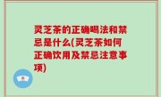 灵芝茶的正确喝法和禁忌是什么(灵芝茶如何正确饮用及禁忌注意事项)