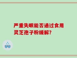 严重失眠能否通过食用灵芝孢子粉缓解？