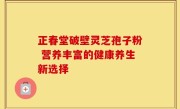 正春堂破壁灵芝孢子粉 营养丰富的健康养生新选择