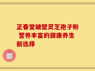 正春堂破壁灵芝孢子粉 营养丰富的健康养生新选择
