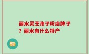 丽水灵芝孢子粉店牌子？丽水有什么特产