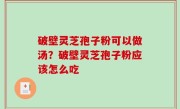 破壁灵芝孢子粉可以做汤？破壁灵芝孢子粉应该怎么吃