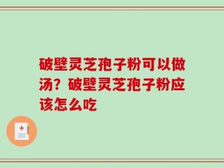 破壁灵芝孢子粉可以做汤？破壁灵芝孢子粉应该怎么吃