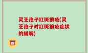 灵芝孢子红斑狼疮(灵芝孢子对红斑狼疮症状的缓解)