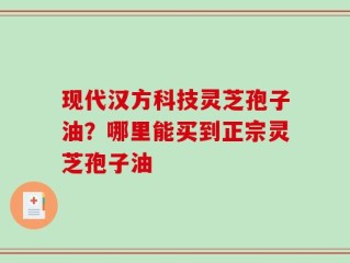 现代汉方科技灵芝孢子油？哪里能买到正宗灵芝孢子油