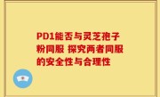 PD1能否与灵芝孢子粉同服 探究两者同服的安全性与合理性