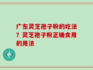 广东灵芝孢子粉的吃法？灵芝孢子粉正确食用的用法