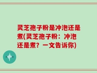灵芝孢子粉是冲泡还是煮(灵芝孢子粉：冲泡还是煮？一文告诉你)