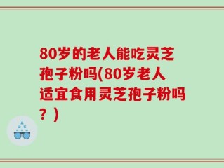 80岁的老人能吃灵芝孢子粉吗(80岁老人适宜食用灵芝孢子粉吗？)