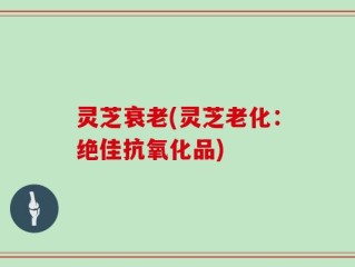 灵芝衰老(灵芝老化：绝佳抗氧化品)