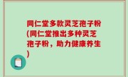 同仁堂多款灵芝孢子粉(同仁堂推出多种灵芝孢子粉，助力健康养生)