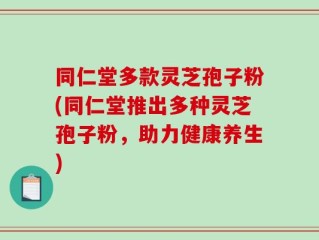 同仁堂多款灵芝孢子粉(同仁堂推出多种灵芝孢子粉，助力健康养生)