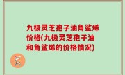 九极灵芝孢子油角鲨烯价格(九极灵芝孢子油和角鲨烯的价格情况)