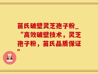 苗氏破壁灵芝孢子粉_“高效破壁技术，灵芝孢子粉，苗氏品质保证”